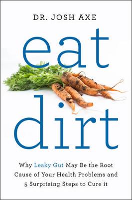 Eat Dirt: Why Leaky Gut May be the Root Cause of Your Health Problems and 5 Surprising Steps to Cure it by Dr Josh Axe