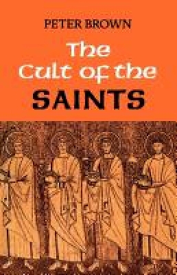 The The Cult of the Saints: Its Rise and Function in Latin Christianity by Peter Brown