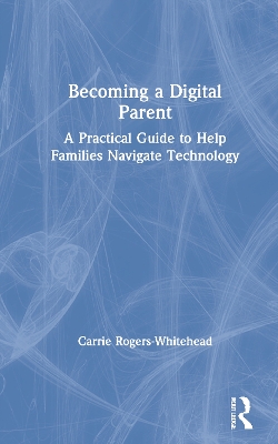 Becoming a Digital Parent: A Practical Guide to Help Families Navigate Technology by Carrie Rogers Whitehead