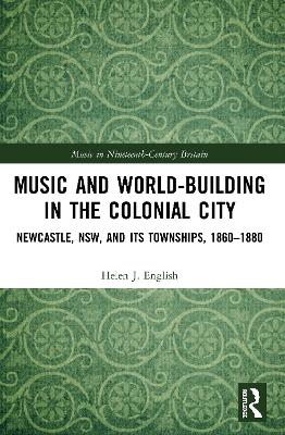 Music and World-Building in the Colonial City: Newcastle, NSW, and its Townships, 1860–1880 by Helen English