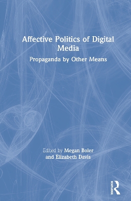 Affective Politics of Digital Media: Propaganda by Other Means by Megan Boler