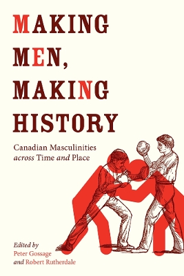 Making Men, Making History: Canadian Masculinities across Time and Place by Peter Gossage