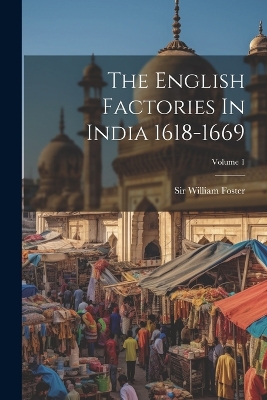 The English Factories In India 1618-1669; Volume 1 by Sir William Foster