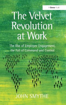 The The Velvet Revolution at Work: The Rise of Employee Engagement, the Fall of Command and Control by John Smythe