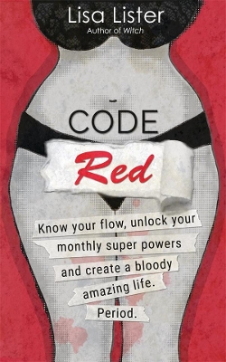 Code Red: Know Your Flow, Unlock Your Monthly Superpowers and Create a Bloody Amazing Life. Period. by Lisa Lister