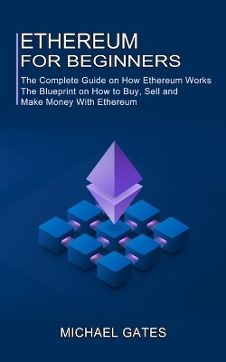 Ethereum for Beginners: The Complete Guide on How Ethereum Works (The Blueprint on How to Buy, Sell and Make Money With Ethereum) book