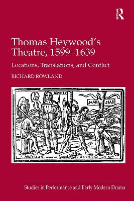 Thomas Heywood's Theatre, 1599�1639: Locations, Translations, and Conflict by Richard Rowland