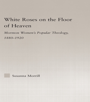 White Roses on the Floor of Heaven: Nature and Flower Imagery in Latter-Day Saints Women's Literature, 1880-1920 by Susanna Morrill