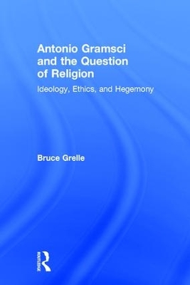 Antonio Gramsci and the Question of Religion: Ideology, Ethics, and Hegemony by Bruce Grelle