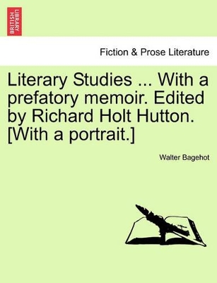 Literary Studies ... with a Prefatory Memoir. Edited by Richard Holt Hutton. [With a Portrait.] by Walter Bagehot