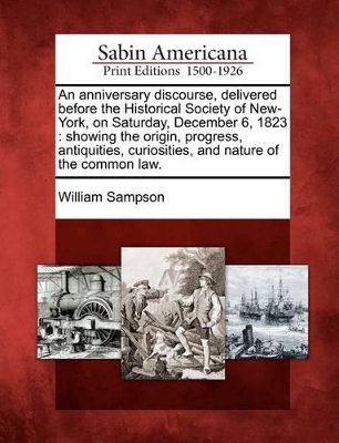An Anniversary Discourse, Delivered Before the Historical Society of New-York, on Saturday, December 6, 1823: Showing the Origin, Progress, Antiquities, Curiosities, and Nature of the Common Law. book