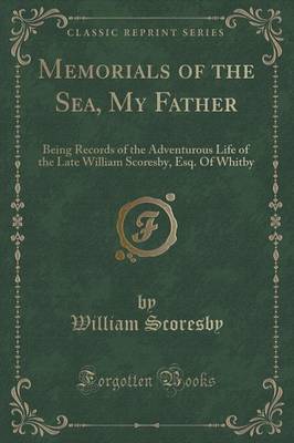 Memorials of the Sea, My Father: Being Records of the Adventurous Life of the Late William Scoresby, Esq. of Whitby (Classic Reprint) book