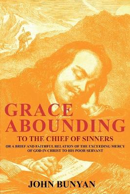 Grace Abounding to the Chief of Sinners: Or a Brief and Faithful Relation of the Exceeding Mercy of God in Christ to His Poor Servant book