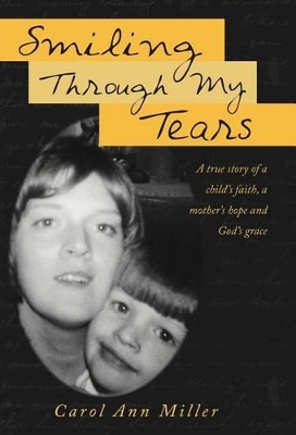 Smiling Through My Tears: A True Story of a Child's Faith, a Mother's Hope and God's Grace by Carol Ann Miller