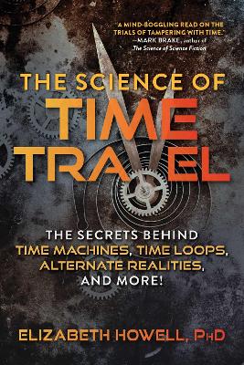 The Science of Time Travel: The Secrets Behind Time Machines, Time Loops, Alternate Realities, and More! book