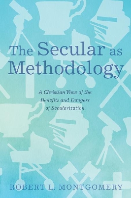 The Secular as Methodology: A Christian View of the Benefits and Dangers of Secularization by Robert L Montgomery