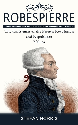 Robespierre: The Architect of the French Reign of Terror (The Craftsman of the French Revolution and Republican Values) book