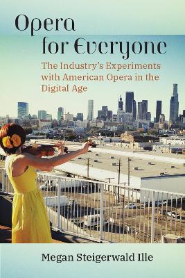 Opera for Everyone: The Industry's Experiments with American Opera in the Digital Age by Megan Steigerwald Ille