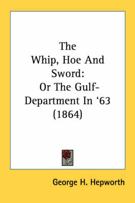 The Whip, Hoe And Sword: Or The Gulf-Department In '63 (1864) by George H. Hepworth