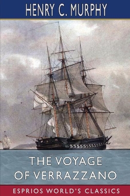 The Voyage of Verrazzano (Esprios Classics): A Chapter in the Early History of Maritime Discovery in America by Henry C Murphy