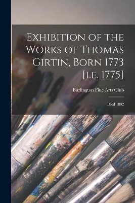Exhibition of the Works of Thomas Girtin, Born 1773 [i.e. 1775]: Died 1802 by Burlington Fine Arts Club