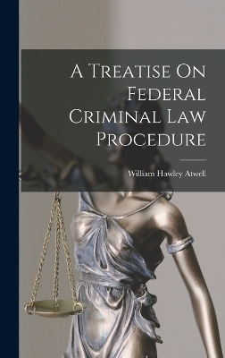 A Treatise On Federal Criminal Law Procedure by William Hawley Atwell