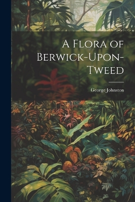 A A Flora of Berwick-Upon-Tweed by George Johnston
