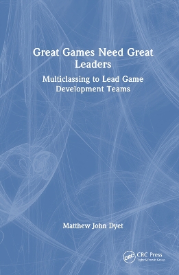 Great Games Need Great Leaders: Multiclassing to Lead Game Development Teams by Matthew John Dyet