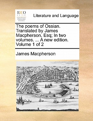 The Poems of Ossian. Translated by James MacPherson, Esq; In Two Volumes. ... a New Edition. Volume 1 of 2 by James MacPherson