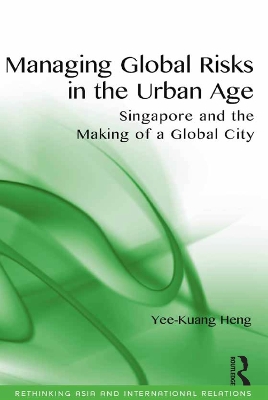 Managing Global Risks in the Urban Age: Singapore and the Making of a Global City by Yee-Kuang Heng