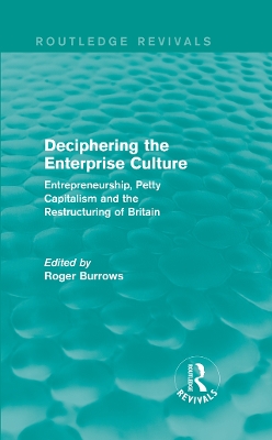 Deciphering the Enterprise Culture (Routledge Revivals): Entrepreneurship, Petty Capitalism and the Restructuring of Britain by Roger Burrows