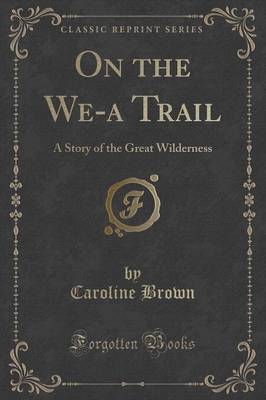 On the We-A Trail: A Story of the Great Wilderness (Classic Reprint) book