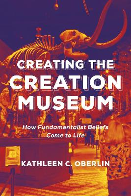 Creating the Creation Museum: How Fundamentalist Beliefs Come to Life by Kathleen C. Oberlin
