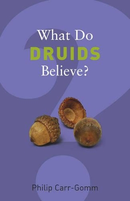 What Do Druids Believe? by Philip Carr-Gomm
