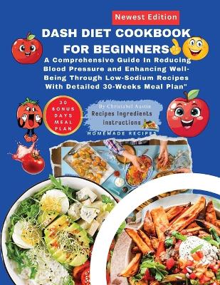 DASH Diet Cookbook For Beginners: A Comprehensive Guide In Reducing Blood Pressure and Enhancing Well-Being Through Low-Sodium Recipes With Detailed 30-Weeks Meal Plan