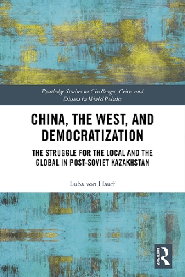 China, the West, and Democratization: The Struggle for the Local and the Global in Post-Soviet Kazakhstan book