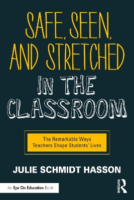 Safe, Seen, and Stretched in the Classroom: The Remarkable Ways Teachers Shape Students' Lives by Julie Schmidt Hasson