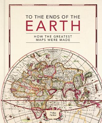 To the Ends of the Earth: How the greatest maps were made by Philip Parker