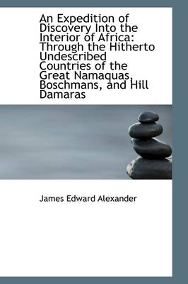 An Expedition of Discovery Into the Interior of Africa: Through the Hitherto Undescribed Countries O by James Edward Alexander