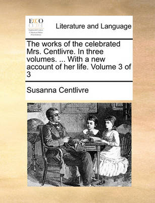 The Works of the Celebrated Mrs. Centlivre. in Three Volumes. ... with a New Account of Her Life. Volume 3 of 3 book