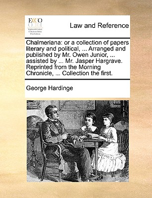 Chalmeriana: Or a Collection of Papers Literary and Political, ... Arranged and Published by Mr. Owen Junior, ... Assisted by ... Mr. Jasper Hargrave. Reprinted from the Morning Chronicle, ... Collection the First. book