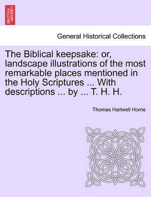 The Biblical Keepsake: Or, Landscape Illustrations of the Most Remarkable Places Mentioned in the Holy Scriptures ... with Descriptions ... by ... T. H. H. book