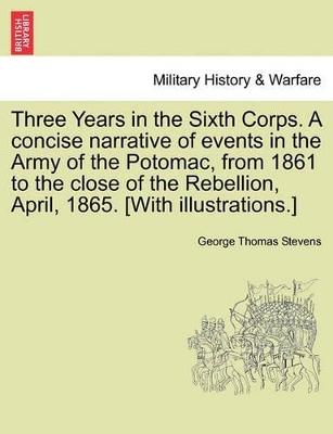 Three Years in the Sixth Corps. a Concise Narrative of Events in the Army of the Potomac, from 1861 to the Close of the Rebellion, April, 1865. [With Illustrations.] book