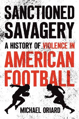 Sanctioned Savagery: A History of Violence in American Football book
