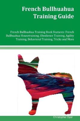French Bullhuahua Training Guide French Bullhuahua Training Book Features: French Bullhuahua Housetraining, Obedience Training, Agility Training, Behavioral Training, Tricks and More book