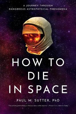 How to Die in Space: A Journey Through Dangerous Astrophysical Phenomena by Paul M Sutter