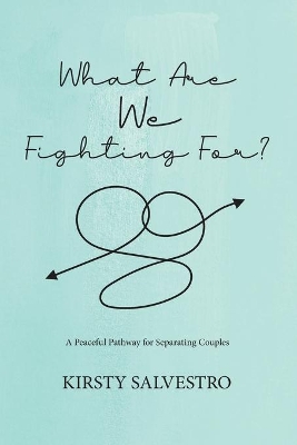 What Are We Fighting For?: A Peaceful Pathway for Seperating Couples by Kirsty Salvestro