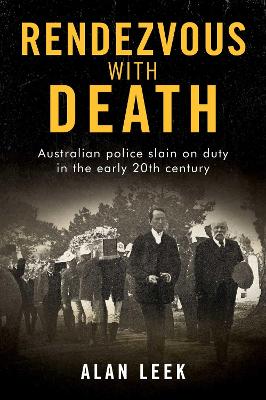 Rendezvous with Death: Australian Police Slain on Duty in the early 20th century by Alan Leek