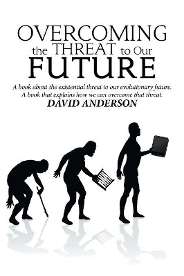 Overcoming the Threat to Our Future: A Book About the Existential Threat to Our Evolutionary Future, a Book That Explains How We Can Overcome That Threat by David Anderson