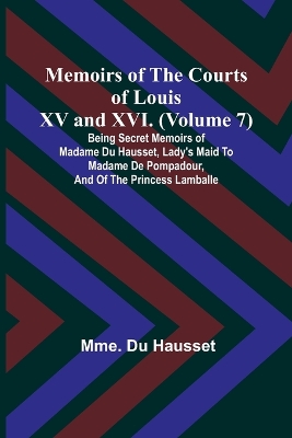 Memoirs of the Courts of Louis XV and XVI. (Volume 7); Being secret memoirs of Madame Du Hausset, lady's maid to Madame de Pompadour, and of the Princess Lamballe book